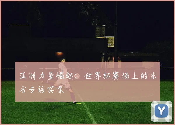 亚洲力量崛起：世界杯赛场上的东方专访实录