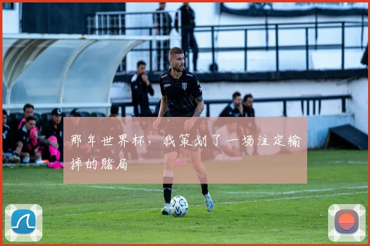 那年世界杯，我策划了一场注定输掉的赌局