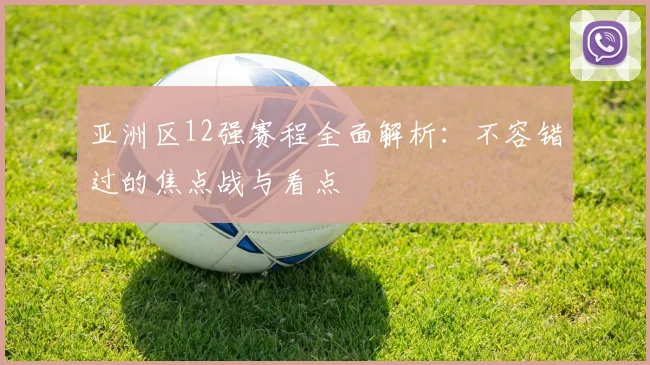 亚洲区12强赛程全面解析：不容错过的焦点战与看点