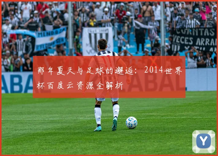 那年夏天与足球的邂逅：2014世界杯百度云资源全解析