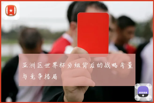 亚洲区世界杯分组背后的战略考量与竞争格局