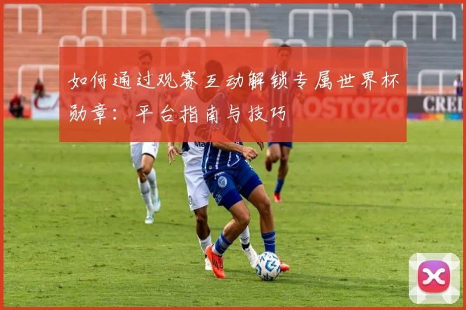 如何通过观赛互动解锁专属世界杯勋章：平台指南与技巧