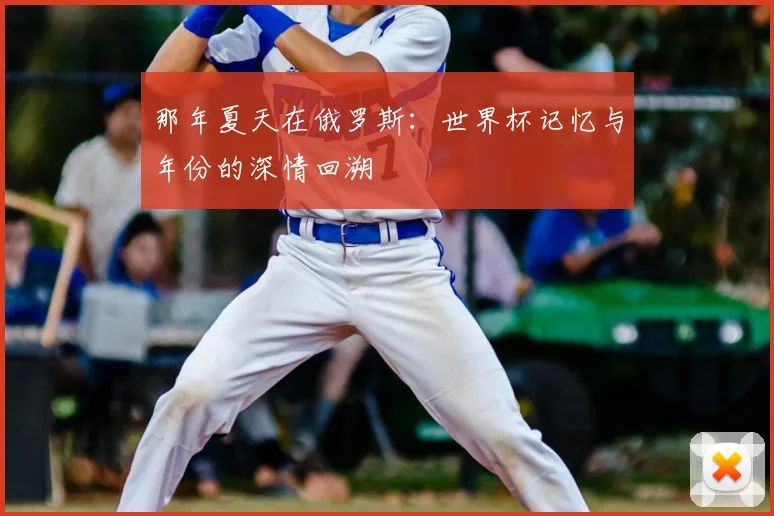 那年夏天在俄罗斯：世界杯记忆与年份的深情回溯
