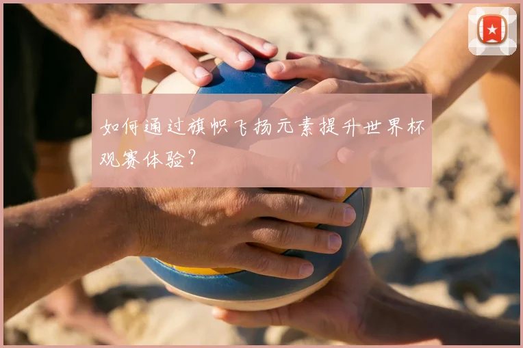 如何通过旗帜飞扬元素提升世界杯观赛体验？