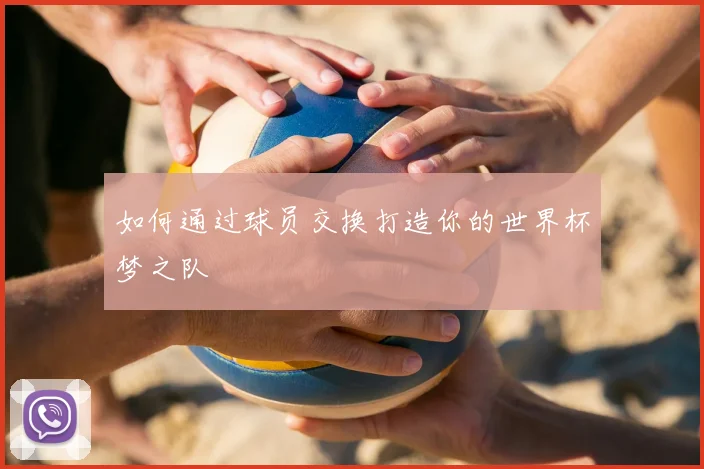 如何通过球员交换打造你的世界杯梦之队