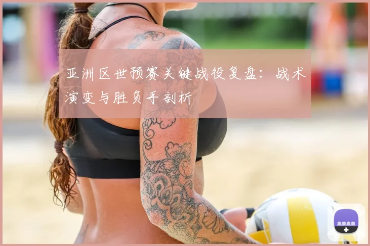 亚洲区世预赛关键战役复盘：战术演变与胜负手剖析