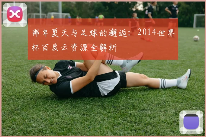 那年夏天与足球的邂逅：2014世界杯百度云资源全解析