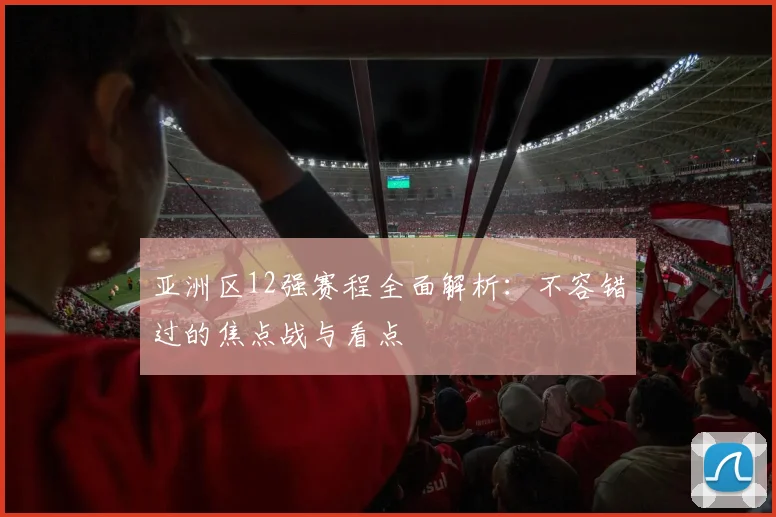 亚洲区12强赛程全面解析：不容错过的焦点战与看点