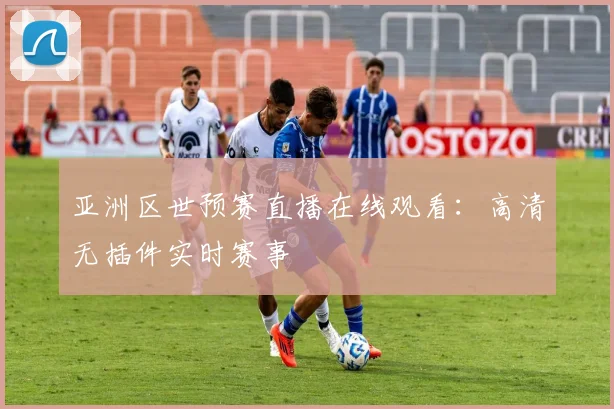 亚洲区世预赛直播在线观看：高清无插件实时赛事