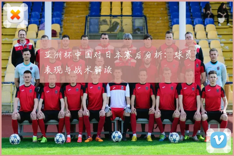 亚洲杯中国对日本赛后分析：球员表现与战术解读