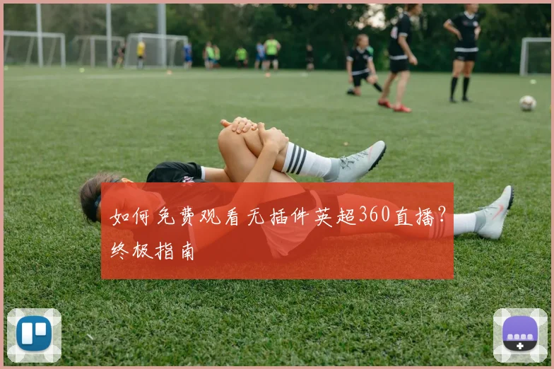 如何免费观看无插件英超360直播？终极指南