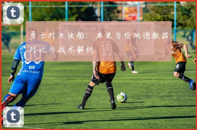 勇士对决快船：库里与伦纳德数据对比与战术解析
