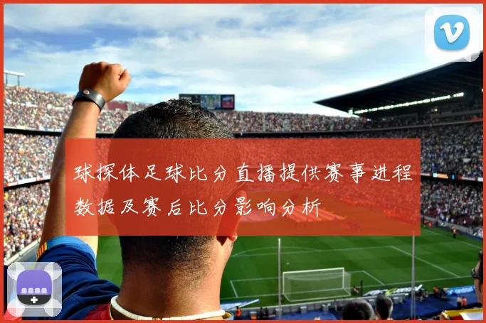 球探体足球比分直播提供赛事进程数据及赛后比分影响分析