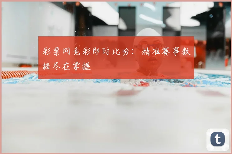 彩票网竞彩即时比分:精准赛事数据尽在掌握