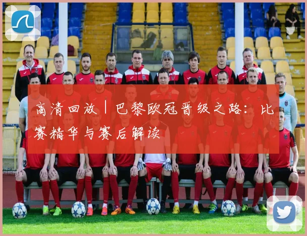 高清回放 | 巴黎欧冠晋级之路:比赛精华与赛后解读