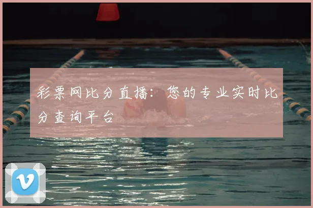 彩票网比分直播：您的专业实时比分查询平台
