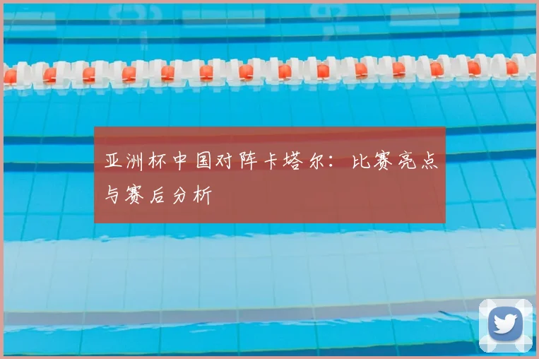 亚洲杯中国对阵卡塔尔:比赛亮点与赛后分析
