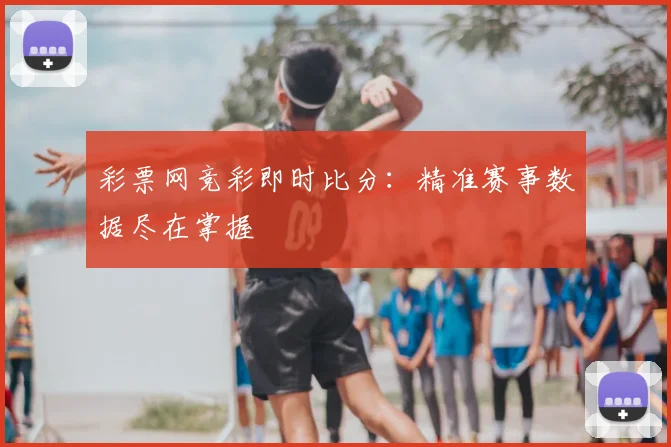 彩票网竞彩即时比分：精准赛事数据尽在掌握