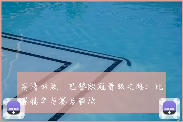 高清回放 | 巴黎欧冠晋级之路:比赛精华与赛后解读