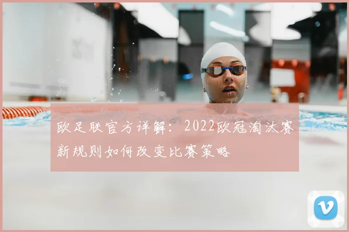 欧足联官方详解：2022欧冠淘汰赛新规则如何改变比赛策略