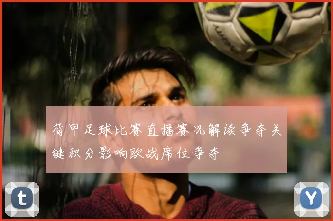 荷甲足球比赛直播赛况解读争夺关键积分影响欧战席位争夺