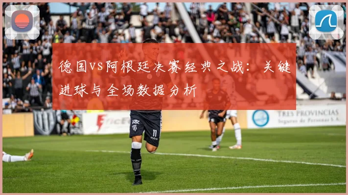 德国vs阿根廷决赛经典之战：关键进球与全场数据分析