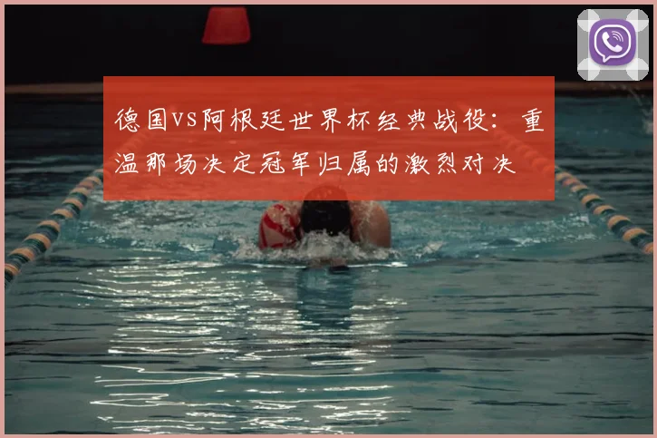 德国vs阿根廷世界杯经典战役：重温那场决定冠军归属的激烈对决