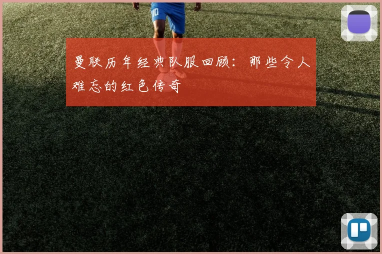 曼联历年经典队服回顾:那些令人难忘的红色传奇