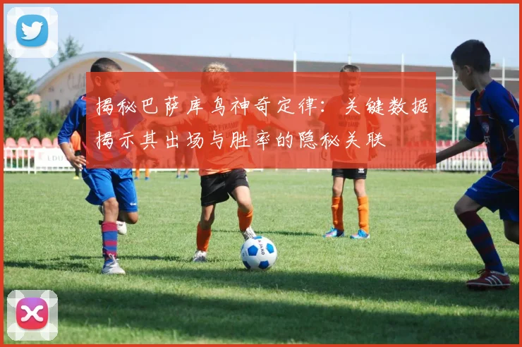 揭秘巴萨库鸟神奇定律：关键数据揭示其出场与胜率的隐秘关联