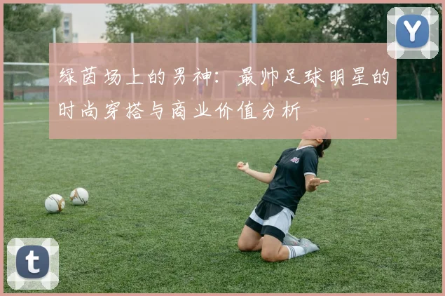 绿茵场上的男神:最帅足球明星的时尚穿搭与商业价值分析