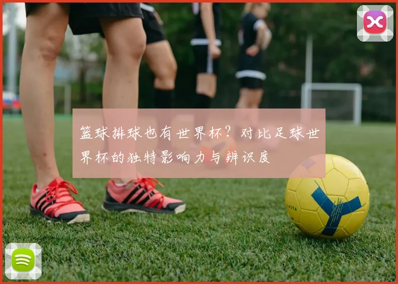 篮球排球也有世界杯？对比足球世界杯的独特影响力与辨识度