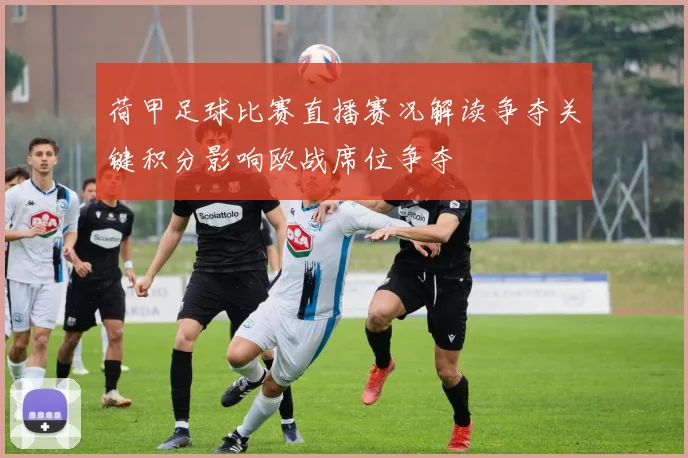 荷甲足球比赛直播赛况解读争夺关键积分影响欧战席位争夺