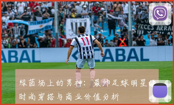 绿茵场上的男神:最帅足球明星的时尚穿搭与商业价值分析