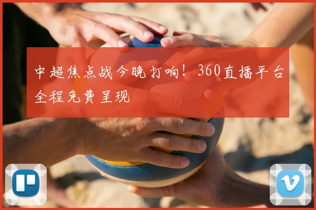 中超焦点战今晚打响！360直播平台全程免费呈现