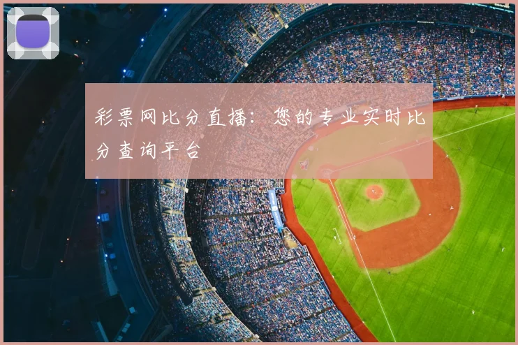 彩票网比分直播:您的专业实时比分查询平台