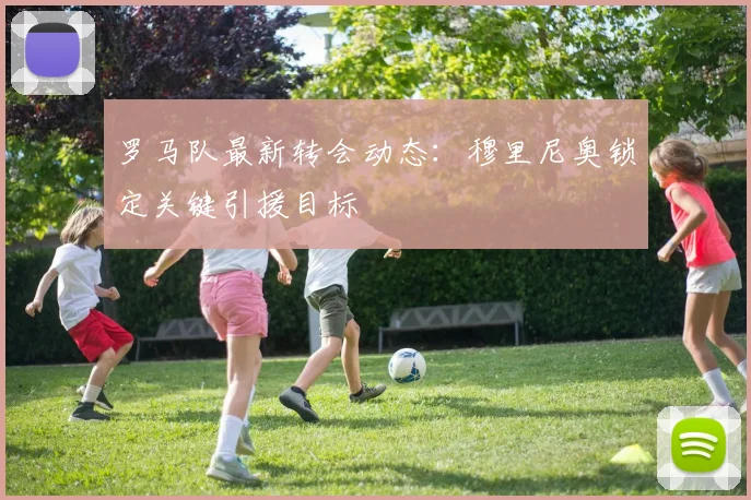 罗马队最新转会动态：穆里尼奥锁定关键引援目标