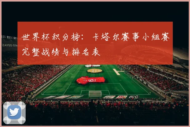 世界杯积分榜：卡塔尔赛事小组赛完整战绩与排名表