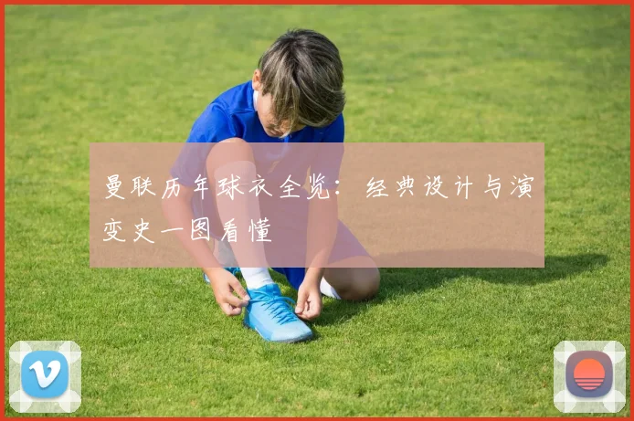 曼联历年球衣全览：经典设计与演变史一图看懂