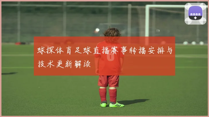 球探体育足球直播赛事转播安排与技术更新解读