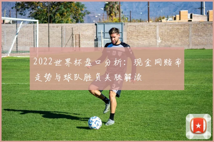 2022世界杯盘口分析:现金网赔率走势与球队胜负关联解读